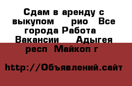 Сдам в аренду с выкупом kia рио - Все города Работа » Вакансии   . Адыгея респ.,Майкоп г.